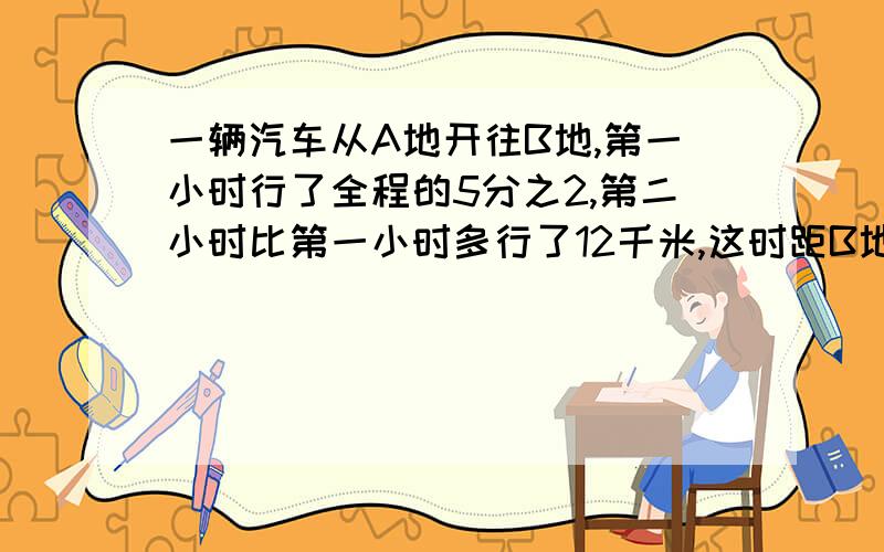 一辆汽车从A地开往B地,第一小时行了全程的5分之2,第二小时比第一小时多行了12千米,这时距B地正好是全程的10分之1,全程长多少米?