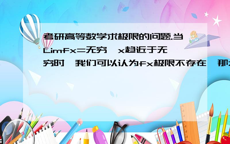 考研高等数学求极限的问题.当Limfx=无穷,x趋近于无穷时,我们可以认为fx极限不存在,那么在极限四则运算中,当x趋近于无穷时,gx极限为0,fx极限为无穷,为什么gx比fx有意义拿?我认为,既然fx极限不