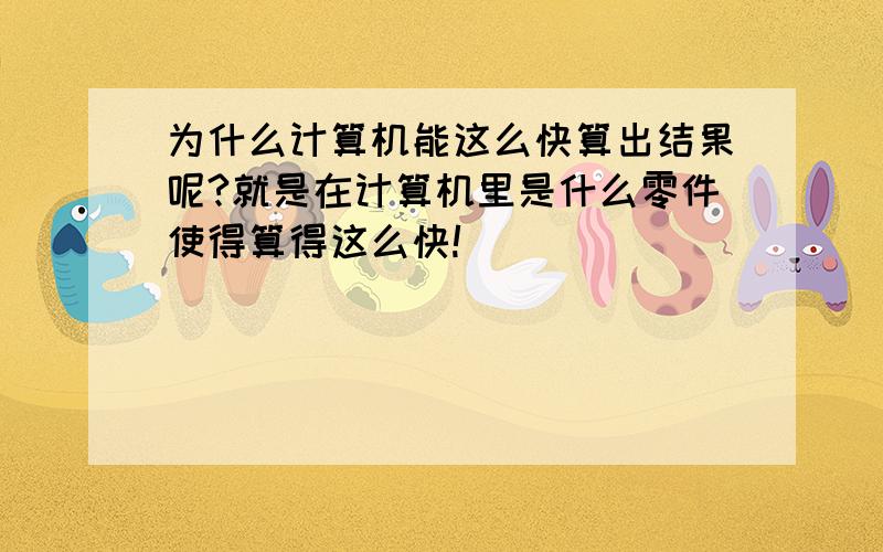 为什么计算机能这么快算出结果呢?就是在计算机里是什么零件使得算得这么快!