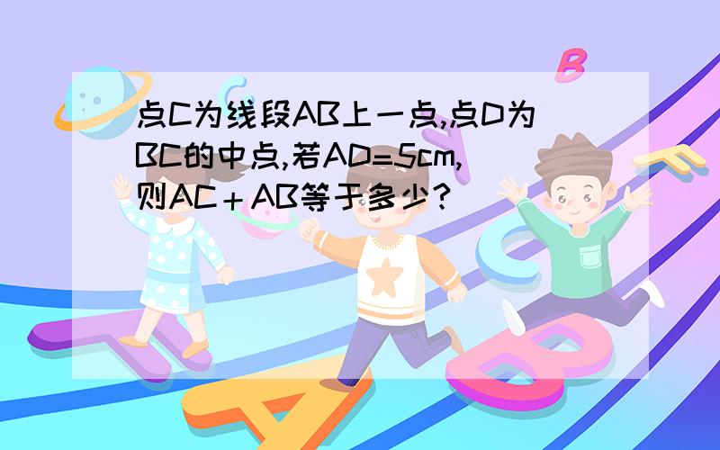 点C为线段AB上一点,点D为BC的中点,若AD=5cm,则AC＋AB等于多少?