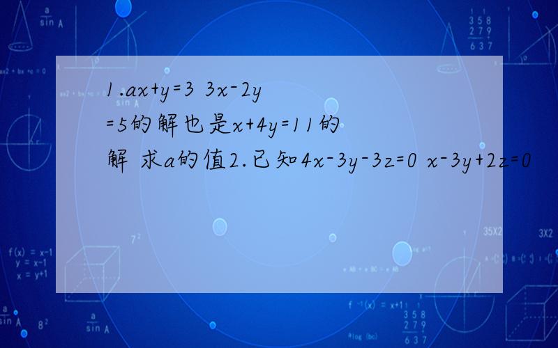 1.ax+y=3 3x-2y=5的解也是x+4y=11的解 求a的值2.已知4x-3y-3z=0 x-3y+2z=0 （z不等于0）求x：Z 和y:z