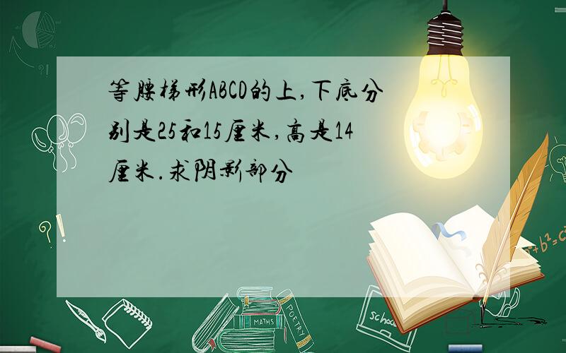 等腰梯形ABCD的上,下底分别是25和15厘米,高是14厘米.求阴影部分