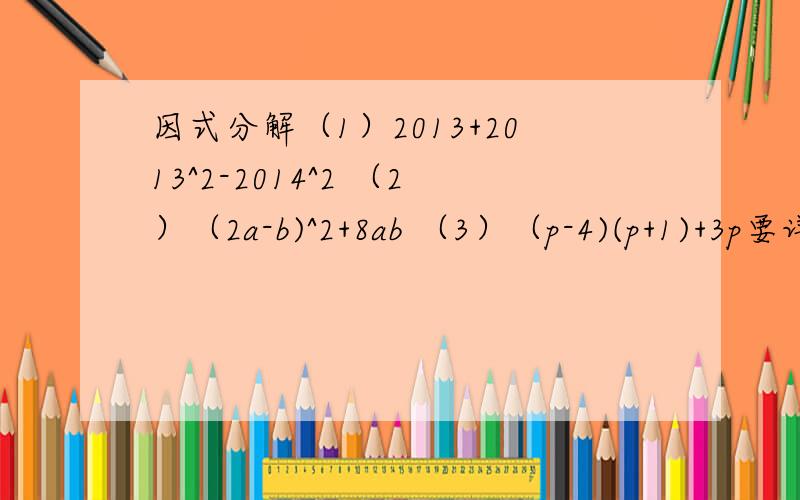 因式分解（1）2013+2013^2-2014^2 （2）（2a-b)^2+8ab （3）（p-4)(p+1)+3p要详细过程!