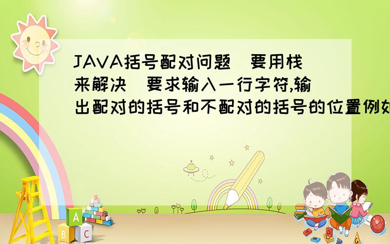 JAVA括号配对问题（要用栈来解决）要求输入一行字符,输出配对的括号和不配对的括号的位置例如：输入：  (a+b))(          输出： 左边第1位括号和左边第5位括号对应,左边第6位括号没对应左