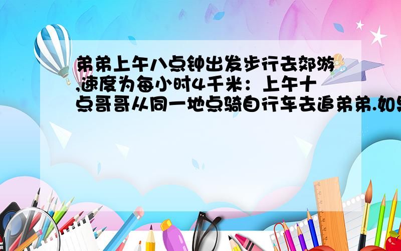 弟弟上午八点钟出发步行去郊游,速度为每小时4千米：上午十点哥哥从同一地点骑自行车去追弟弟.如果哥哥要在上午十点四十分之前追上弟弟,问哥哥的速度至少是多少?（用不等式求）