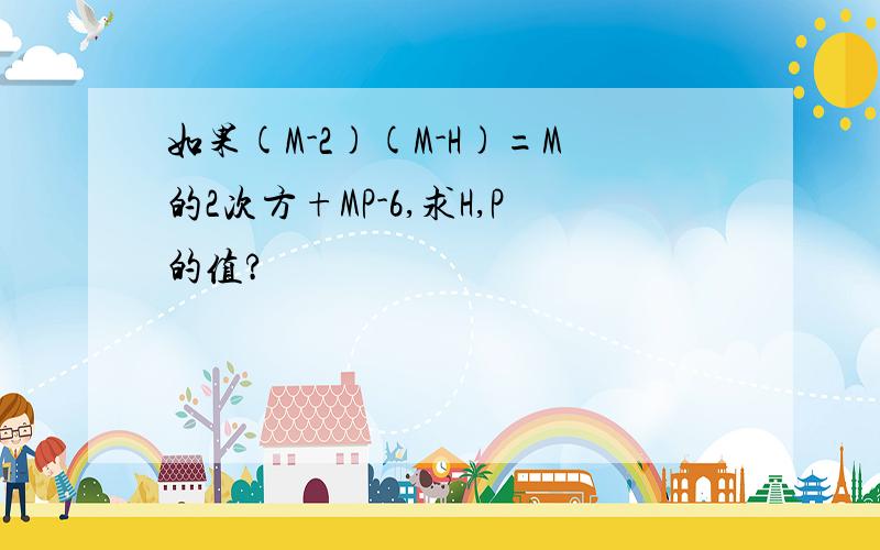 如果(M-2)(M-H)=M的2次方+MP-6,求H,P的值?