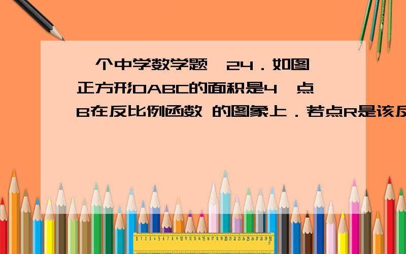 一个中学数学题,24．如图,正方形OABC的面积是4,点B在反比例函数 的图象上．若点R是该反比例函数图象上异于点B的任意一点,过点R分别作x轴、y轴的垂线,垂足为M、N,从矩形OMRN的面积中减去其