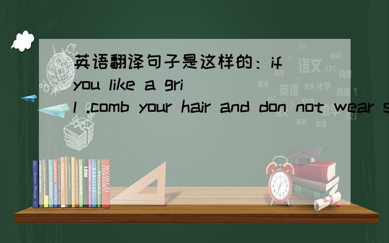 英语翻译句子是这样的：if you like a gril .comb your hair and don not wear swear