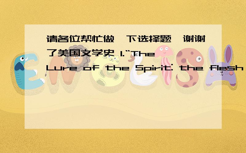 请各位帮忙做一下选择题,谢谢了美国文学史 1.“The Lure of the Spirit: the flesh in pursuit” this is the title of one chapter in Dreiser’ novel____ a. An America Tragedy b. Sister Garrie c. Jannie Gerhardt 2.Early in the 20thcent