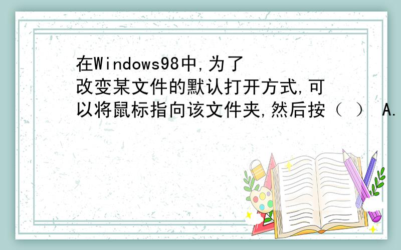 在Windows98中,为了改变某文件的默认打开方式,可以将鼠标指向该文件夹,然后按（ ） A.鼠标右键 B.Ctrl C.Shift D.Shift+鼠标右键请问：为什么选A