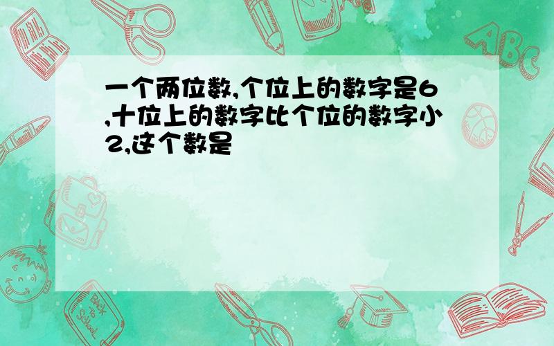 一个两位数,个位上的数字是6,十位上的数字比个位的数字小2,这个数是