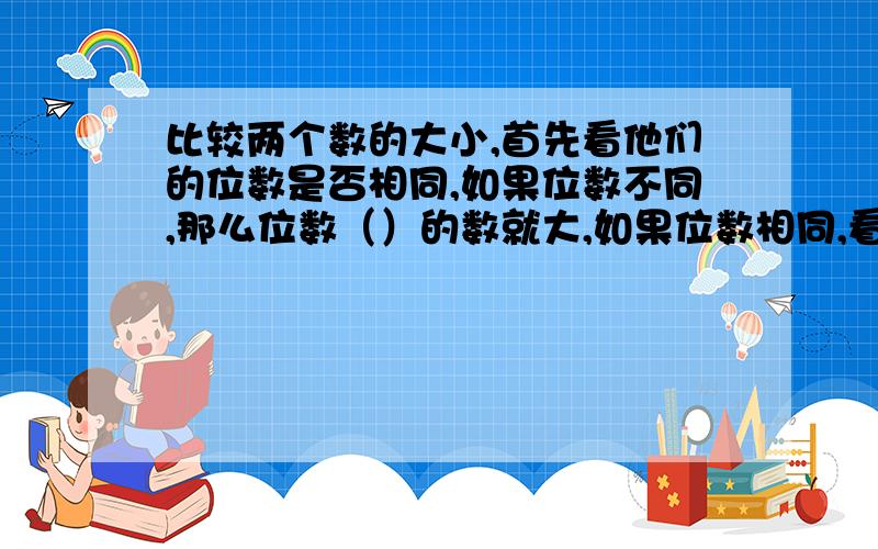 比较两个数的大小,首先看他们的位数是否相同,如果位数不同,那么位数（）的数就大,如果位数相同,看（）起第一位上的数字大的那个数就大,如果（）起第一位上的数相同,就比较（）起第二