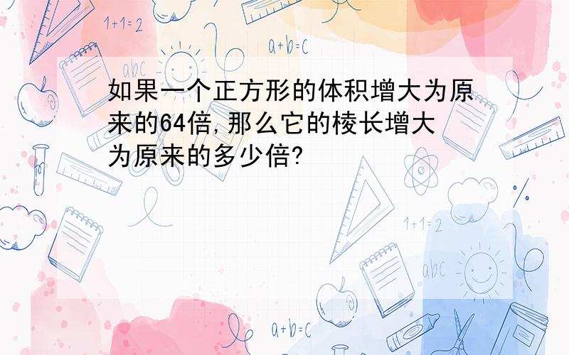 如果一个正方形的体积增大为原来的64倍,那么它的棱长增大为原来的多少倍?