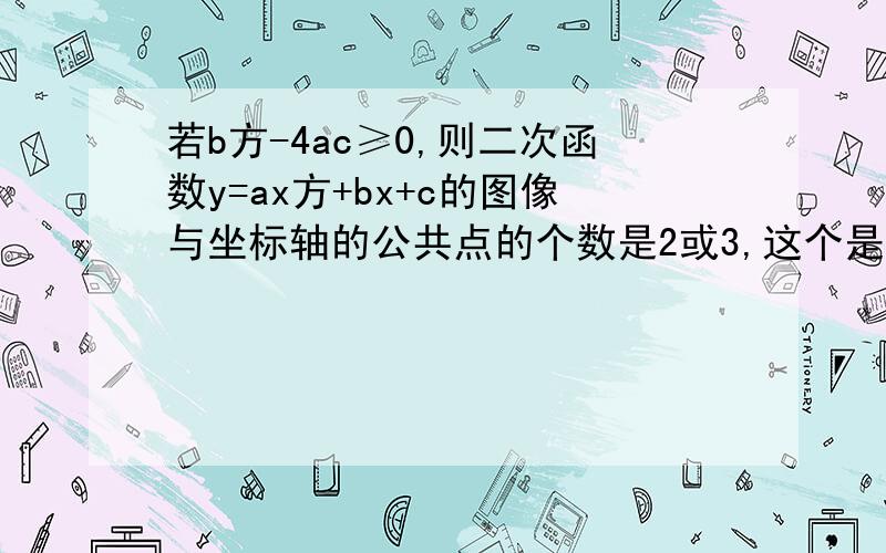 若b方-4ac≥0,则二次函数y=ax方+bx+c的图像与坐标轴的公共点的个数是2或3,这个是不是真命题