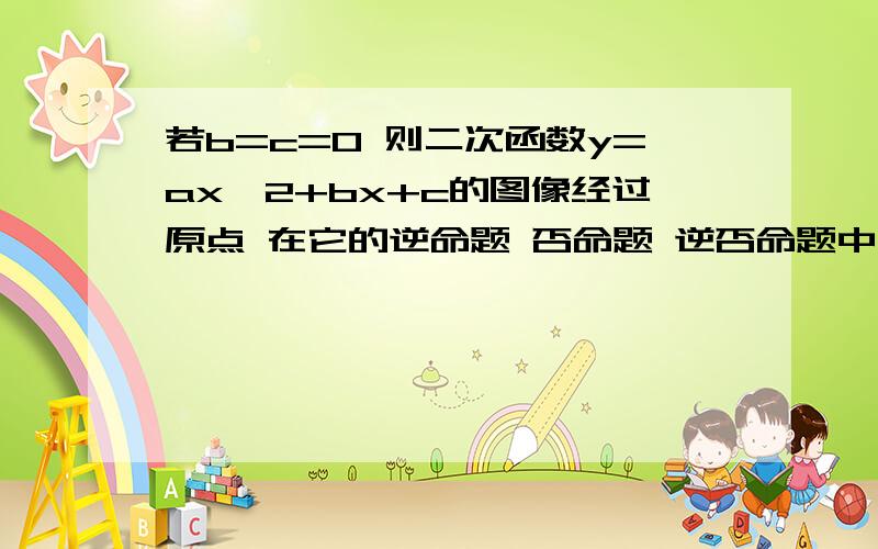 若b=c=0 则二次函数y=ax^2+bx+c的图像经过原点 在它的逆命题 否命题 逆否命题中 真命题的个数