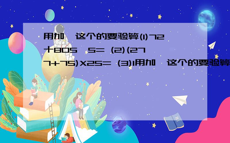 用加*这个的要验算(1)72十805÷5= (2)(277+75)X25= (3)1用加*这个的要验算(1)72十805÷5= (2)(277+75)X25= (3)108×50＝ ④*3000÷74＝ 用竖算