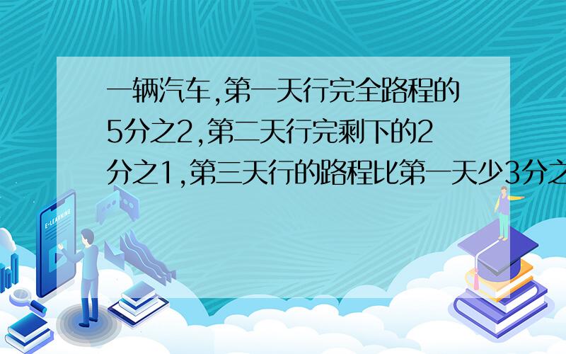 一辆汽车,第一天行完全路程的5分之2,第二天行完剩下的2分之1,第三天行的路程比第一天少3分之1,这时剩