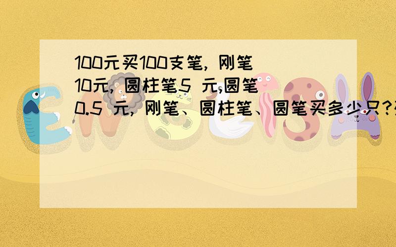 100元买100支笔, 刚笔10元, 圆柱笔5 元,圆笔0.5 元, 刚笔、圆柱笔、圆笔买多少只?列式