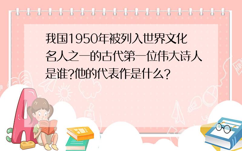 我国1950年被列入世界文化名人之一的古代第一位伟大诗人是谁?他的代表作是什么?