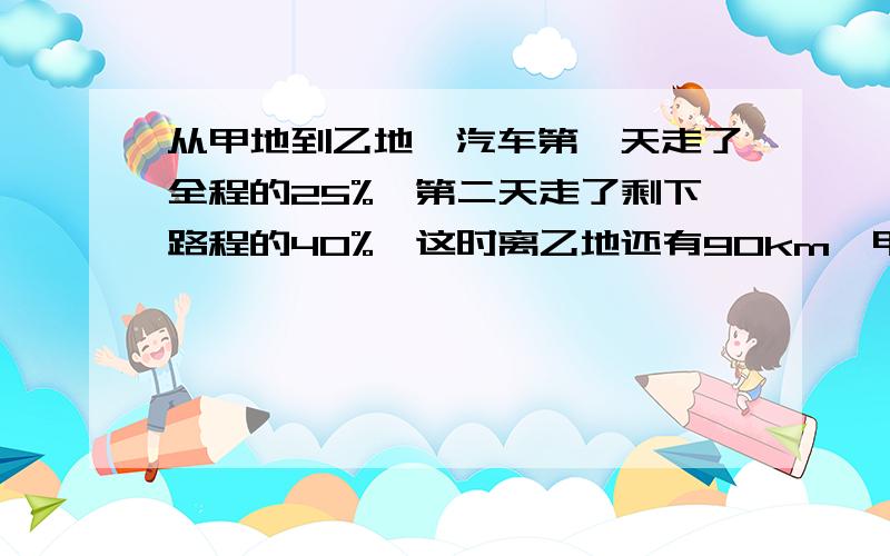 从甲地到乙地,汽车第一天走了全程的25%,第二天走了剩下路程的40%,这时离乙地还有90km,甲.乙两地间的路程有多少千米?