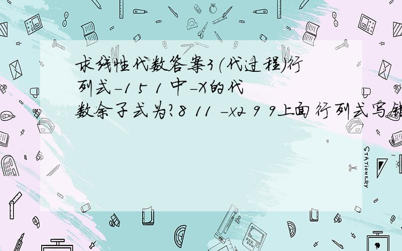 求线性代数答案3（代过程）行列式-1 5 1 中-X的代数余子式为?8 11 -x2 9 9上面行列式写错了-1 5 18 11 -X2 4 9 这样我才可以 因为最后题目会换数据