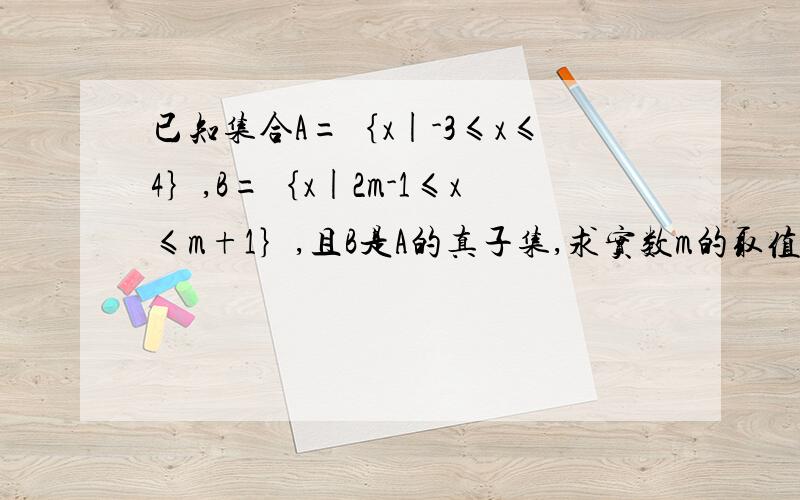 已知集合A=｛x|-3≤x≤4｝,B=｛x|2m-1≤x≤m+1｝,且B是A的真子集,求实数m的取值范围?拜托各位了 3Q