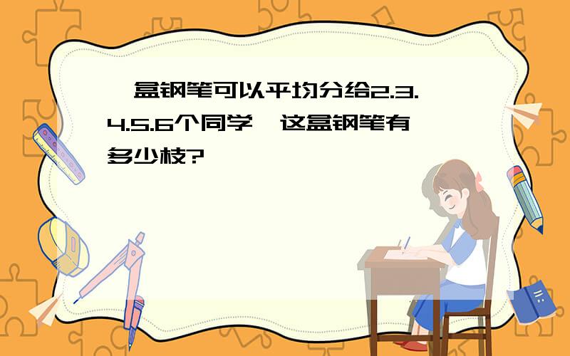 一盒钢笔可以平均分给2.3.4.5.6个同学,这盒钢笔有多少枝?