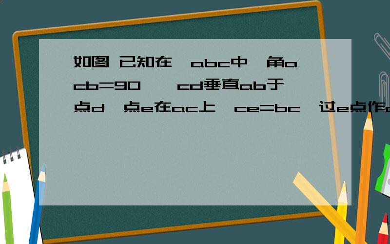 如图 已知在△abc中,角acb=90°,cd垂直ab于点d,点e在ac上,ce=bc,过e点作ac的垂线,交cd的延长线于点f,求证：ab=fc.