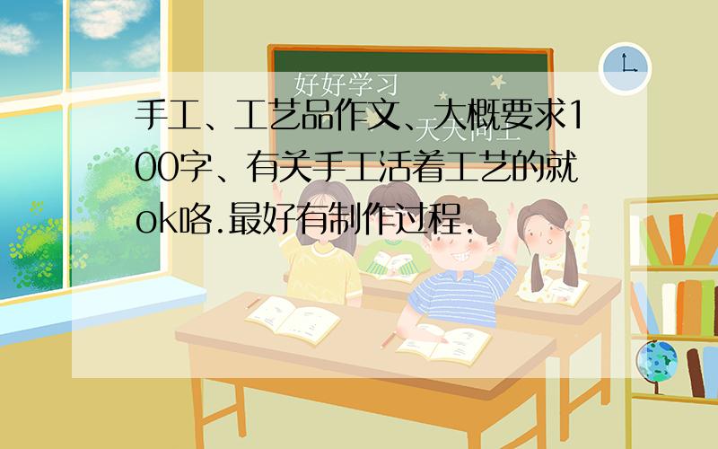 手工、工艺品作文、大概要求100字、有关手工活着工艺的就ok咯.最好有制作过程.