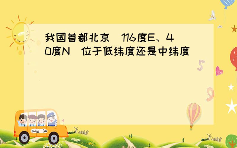 我国首都北京（116度E、40度N)位于低纬度还是中纬度