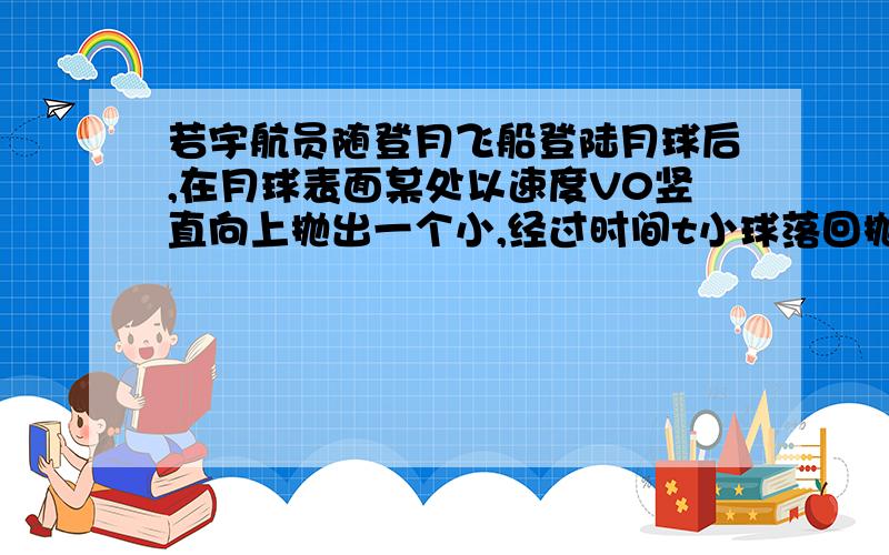 若宇航员随登月飞船登陆月球后,在月球表面某处以速度V0竖直向上抛出一个小,经过时间t小球落回抛出点...若宇航员随登月飞船登陆月球后,在月球表面某处以速度V0竖直向上抛出一个小,经过