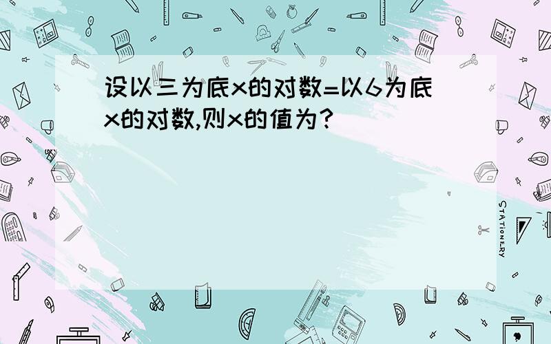 设以三为底x的对数=以6为底x的对数,则x的值为?