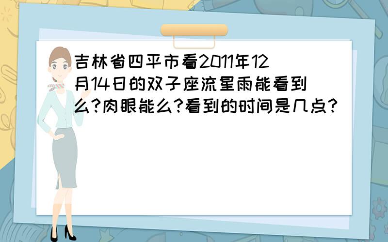 吉林省四平市看2011年12月14日的双子座流星雨能看到么?肉眼能么?看到的时间是几点?