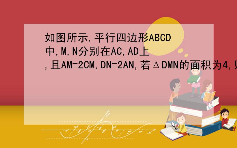 如图所示,平行四边形ABCD中,M,N分别在AC,AD上,且AM=2CM,DN=2AN,若ΔDMN的面积为4,则平行四边形的面积为多少?P.S.一定 一定 一定