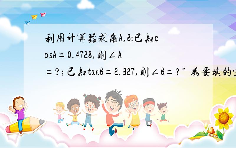 利用计算器求角A,B：已知cosA=0.4728,则∠A=?;已知tanB=2.327,则∠B=?” 为要填的空 请给正解 谢