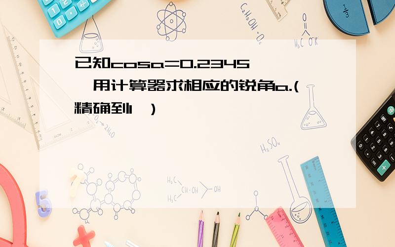 已知cosa=0.2345 ,用计算器求相应的锐角a.(精确到1〃)