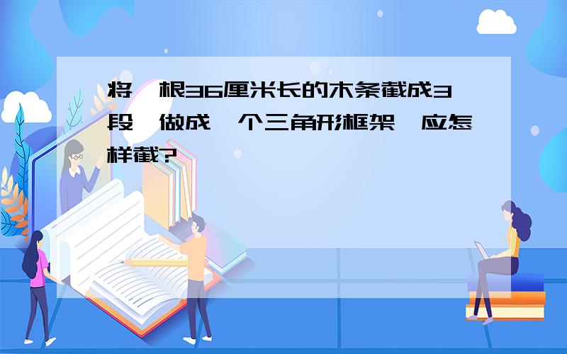 将一根36厘米长的木条截成3段,做成一个三角形框架,应怎样截?