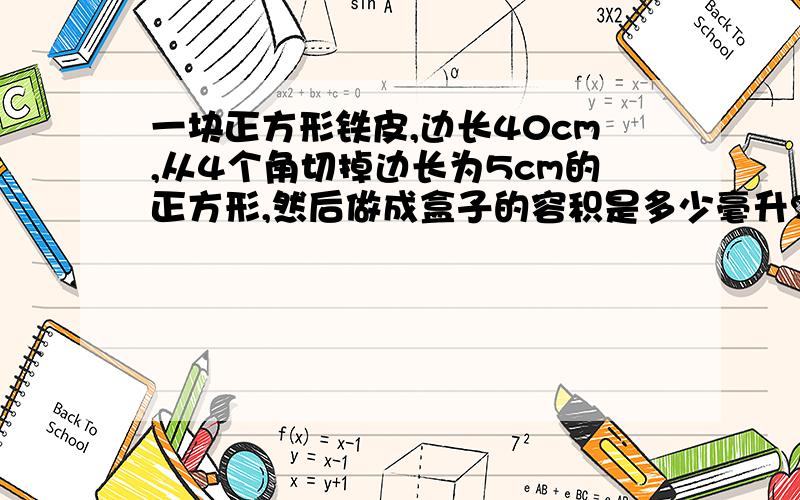 一块正方形铁皮,边长40cm,从4个角切掉边长为5cm的正方形,然后做成盒子的容积是多少毫升?对不起,没有