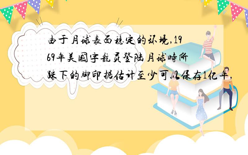 由于月球表面稳定的环境,1969年美国宇航员登陆月球时所踩下的脚印据估计至少可以保存1亿年,