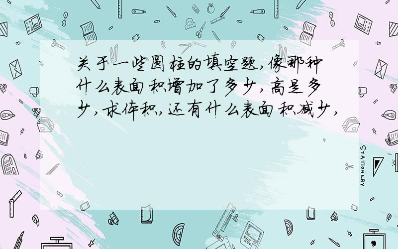 关于一些圆柱的填空题,像那种什么表面积增加了多少,高是多少,求体积,还有什么表面积减少,