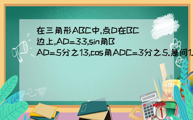 在三角形ABC中,点D在BC边上,AD=33,sin角BAD=5分之13,cos角ADC=3分之5.急问1.求sin角ABD的值.2.求BD的长题目没错图没办法画出来