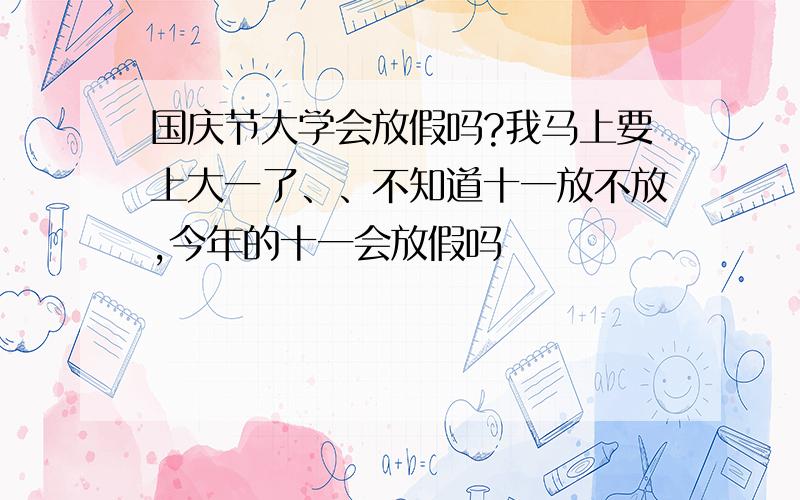 国庆节大学会放假吗?我马上要上大一了、、不知道十一放不放,今年的十一会放假吗