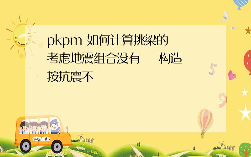 pkpm 如何计算挑梁的  考虑地震组合没有    构造按抗震不