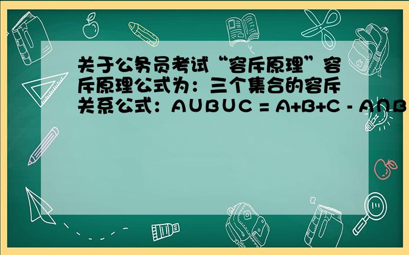 关于公务员考试“容斥原理”容斥原理公式为：三个集合的容斥关系公式：A∪B∪C = A+B+C - A∩B - B∩C - C∩A + A∩B∩C  这是百度百科给的例题及答案：某校六（1）班有学生45人,每人在暑假里