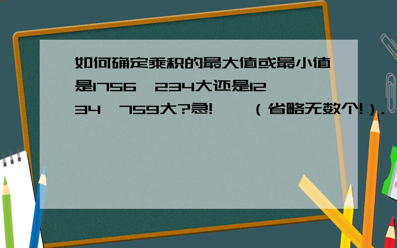 如何确定乘积的最大值或最小值是1756*234大还是1234*759大?急!……（省略无数个!）.