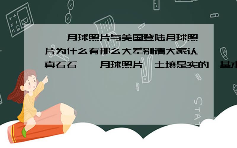 嫦娥月球照片与美国登陆月球照片为什么有那么大差别请大家认真看看嫦娥月球照片,土壤是实的,基本没有灰尘,颜色与地球土壤接近.美国登陆月球照片土壤是灰色的,到处都是松软的灰尘.差