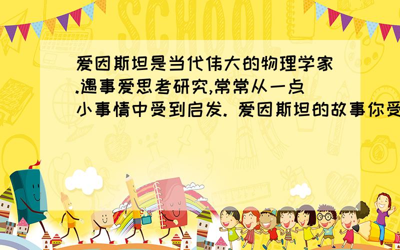 爱因斯坦是当代伟大的物理学家.遇事爱思考研究,常常从一点小事情中受到启发. 爱因斯坦的故事你受到什么启发