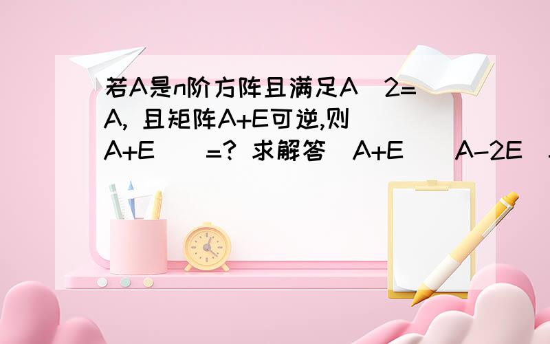 若A是n阶方阵且满足A^2=A, 且矩阵A+E可逆,则(A+E)^=? 求解答(A+E)(A-2E)=A^2-2A+A-2E=A-2A+A-2E=-2E,因此(A+E)(E-0.5A)=E,于是A+E可逆,且A+E的逆是E-0.5A这是我看别人回答的答案,我想知道,为什么要用(A+E)(A-2E)少打