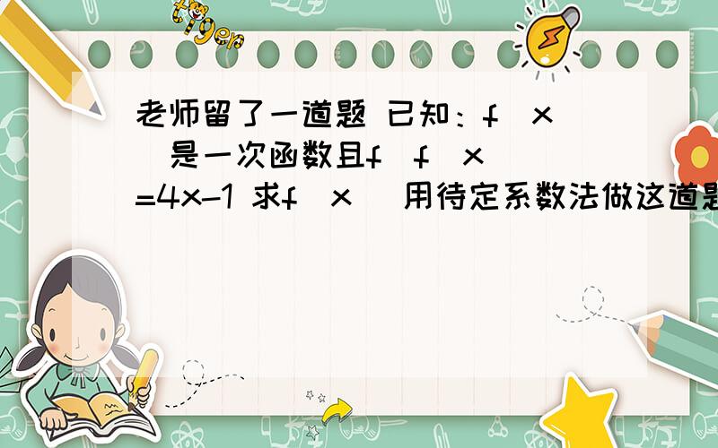 老师留了一道题 已知：f(x)是一次函数且f[f(x)]=4x-1 求f(x) 用待定系数法做这道题