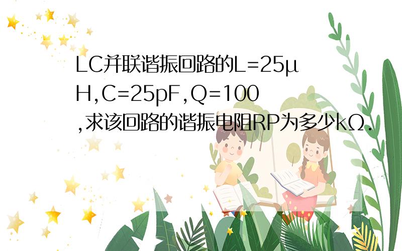 LC并联谐振回路的L=25μH,C=25pF,Q=100,求该回路的谐振电阻RP为多少kΩ.